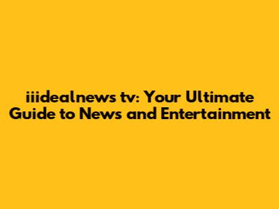 iiidealnews tv: Your Ultimate Guide to News and Entertainment