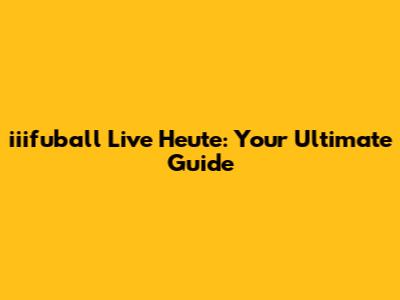 iiifuball Live Heute: Your Ultimate Guide