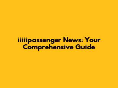 iiiiipassenger News: Your Comprehensive Guide