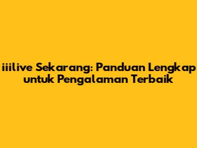 iiilive Sekarang: Panduan Lengkap untuk Pengalaman Terbaik