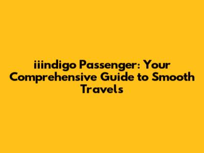 iiindigo Passenger: Your Comprehensive Guide to Smooth Travels