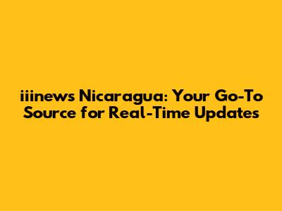 iiinews Nicaragua: Your Go-To Source for Real-Time Updates