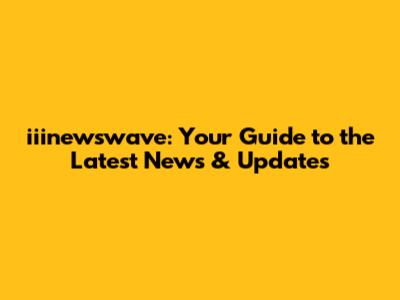 iiinewswave: Your Guide to the Latest News & Updates