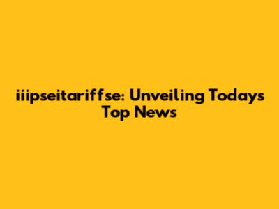 iiipseitariffse: Unveiling Today's Top News