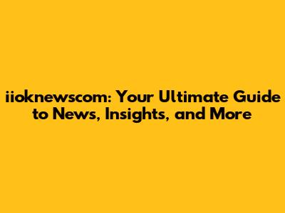 iioknewscom: Your Ultimate Guide to News, Insights, and More