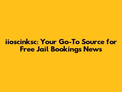 iioscinksc: Your Go-To Source for Free Jail Bookings News