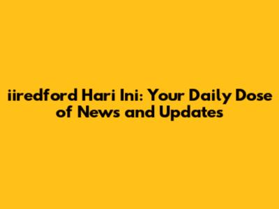 iiredford Hari Ini: Your Daily Dose of News and Updates