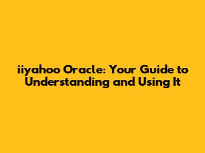 iiyahoo Oracle: Your Guide to Understanding and Using It