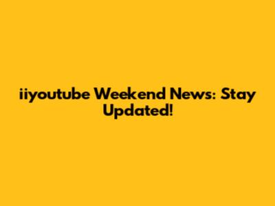 iiyoutube Weekend News: Stay Updated!