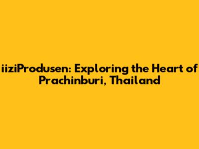 iiziProdusen: Exploring the Heart of Prachinburi, Thailand