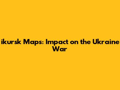 ikursk Maps: Impact on the Ukraine War