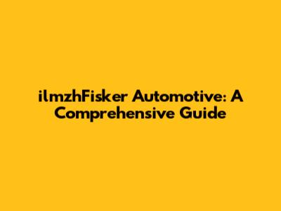 ilmzhFisker Automotive: A Comprehensive Guide
