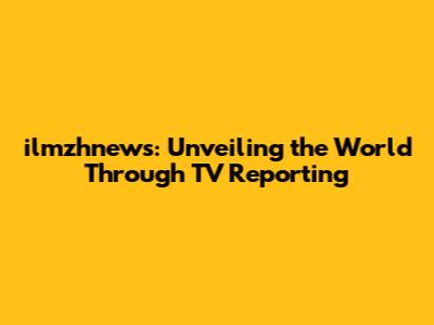 ilmzhnews: Unveiling the World Through TV Reporting
