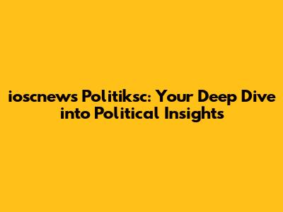 ioscnews Politiksc: Your Deep Dive into Political Insights