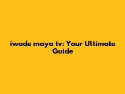 iwode maya tv: Your Ultimate Guide