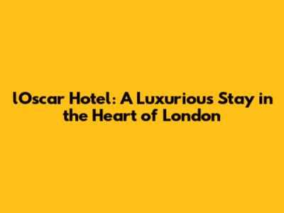 l'Oscar Hotel: A Luxurious Stay in the Heart of London