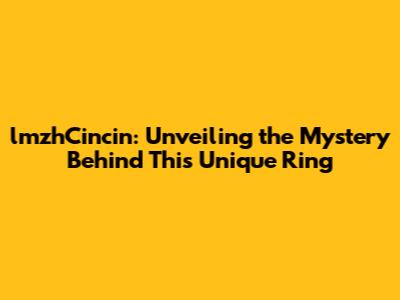 lmzhCincin: Unveiling the Mystery Behind This Unique Ring