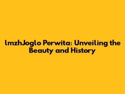 lmzhJoglo Perwita: Unveiling the Beauty and History