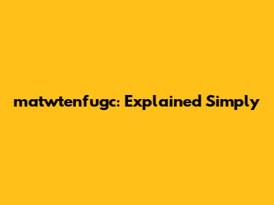 matwtenfugc: Explained Simply