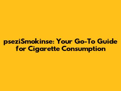 pseziSmokin'se: Your Go-To Guide for Cigarette Consumption