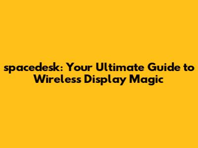 spacedesk: Your Ultimate Guide to Wireless Display Magic