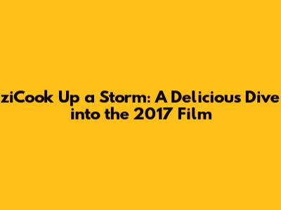 ziCook Up a Storm: A Delicious Dive into the 2017 Film