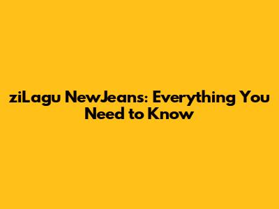 ziLagu NewJeans: Everything You Need to Know